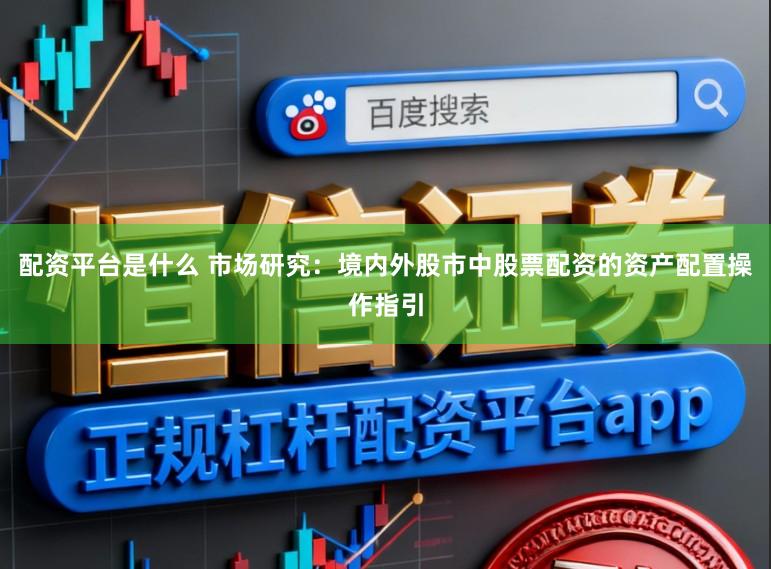 配资平台是什么 市场研究：境内外股市中股票配资的资产配置操作指引