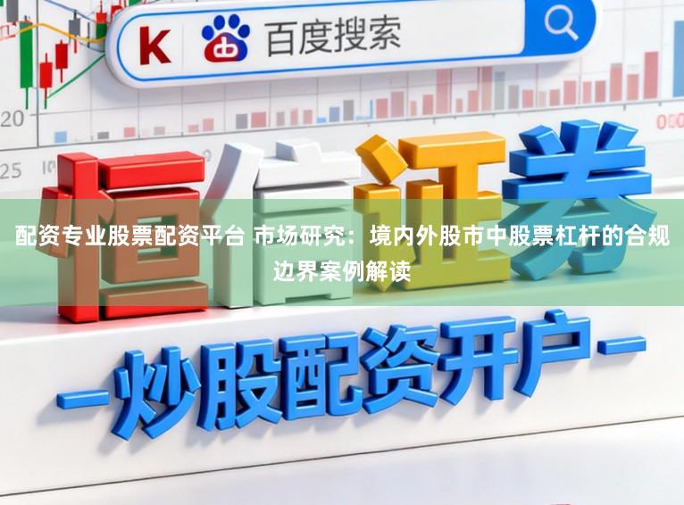 配资专业股票配资平台 市场研究：境内外股市中股票杠杆的合规边界案例解读