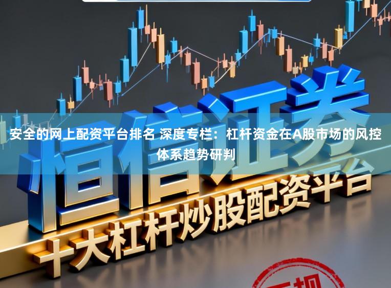 安全的网上配资平台排名 深度专栏：杠杆资金在A股市场的风控体系趋势研判