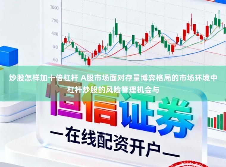 炒股怎样加十倍杠杆 A股市场面对存量博弈格局的市场环境中杠杆炒股的风险管理机会与