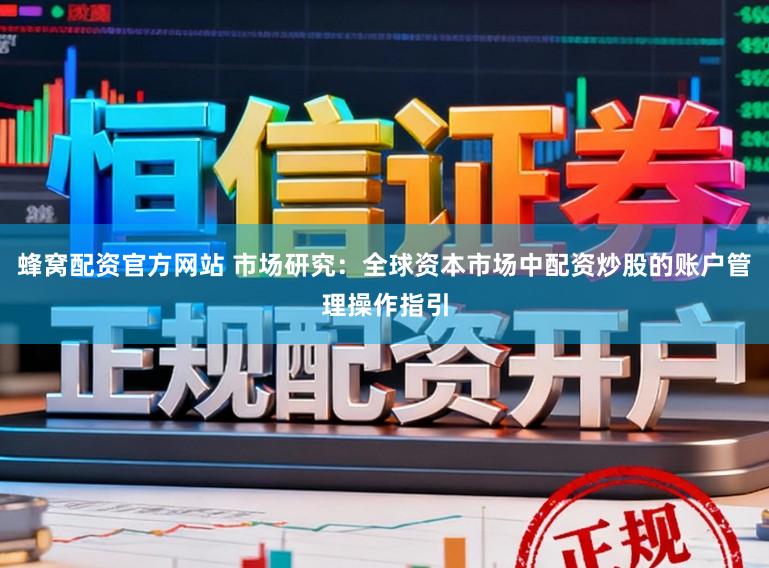 蜂窝配资官方网站 市场研究：全球资本市场中配资炒股的账户管理操作指引