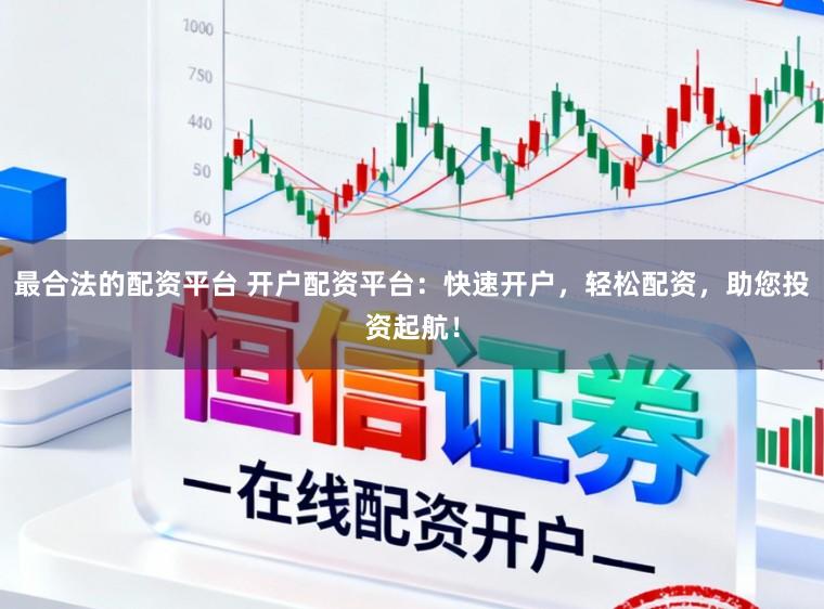 最合法的配资平台 开户配资平台：快速开户，轻松配资，助您投资起航！