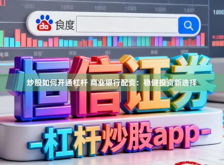 炒股如何开通杠杆 商业银行配资：稳健投资新选择