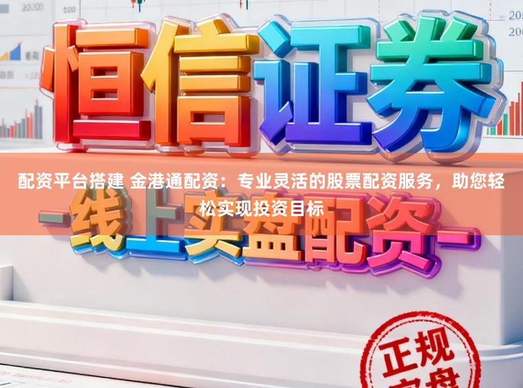 配资平台搭建 金港通配资：专业灵活的股票配资服务，助您轻松实现投资目标