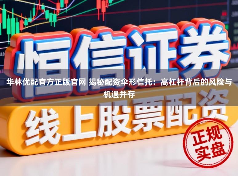 华林优配官方正版官网 揭秘配资伞形信托：高杠杆背后的风险与机遇并存
