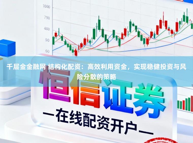 千层金金融网 结构化配资：高效利用资金，实现稳健投资与风险分散的策略