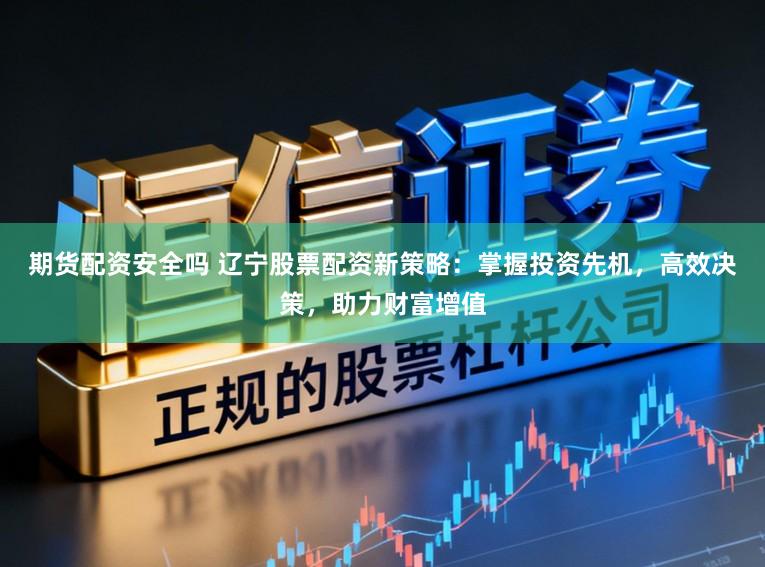 期货配资安全吗 辽宁股票配资新策略：掌握投资先机，高效决策，助力财富增值