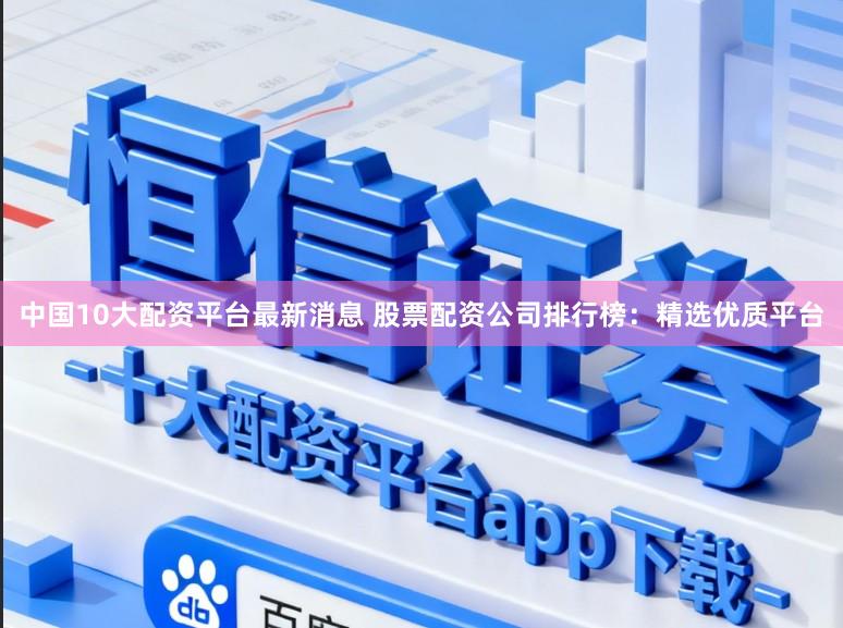 中国10大配资平台最新消息 股票配资公司排行榜：精选优质平台