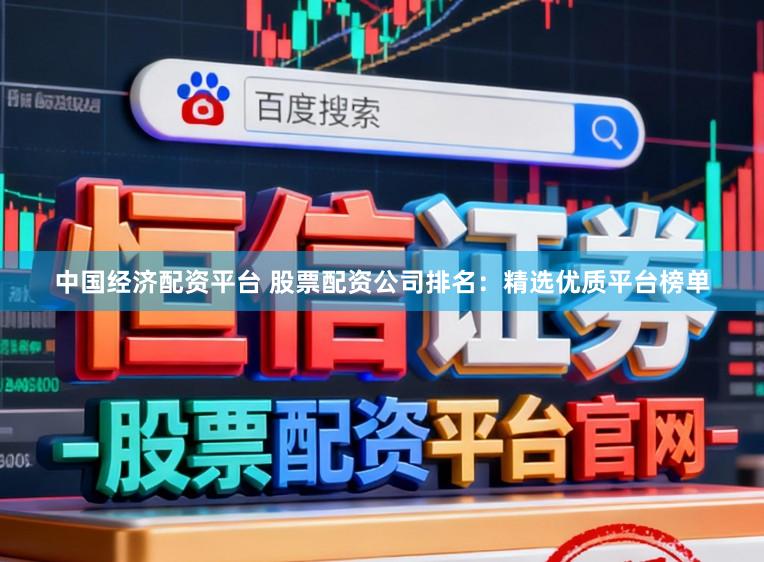 中国经济配资平台 股票配资公司排名：精选优质平台榜单