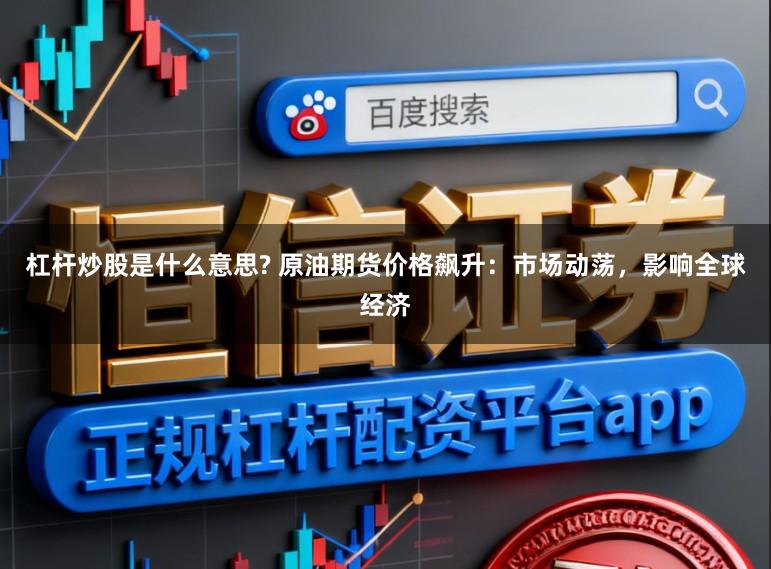 杠杆炒股是什么意思? 原油期货价格飙升：市场动荡，影响全球经济