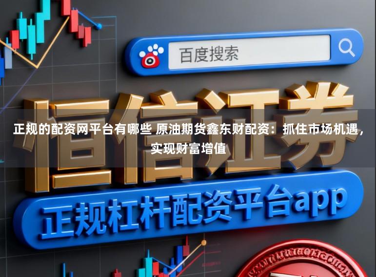 正规的配资网平台有哪些 原油期货鑫东财配资：抓住市场机遇，实现财富增值