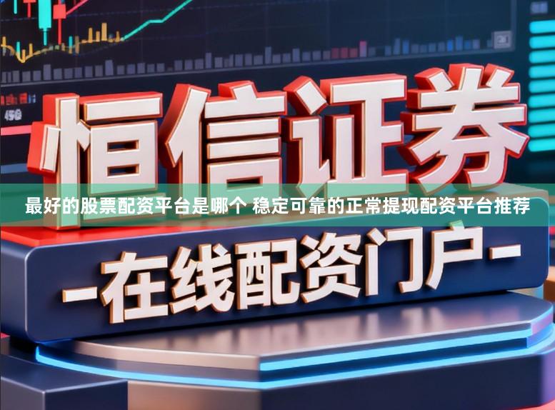 最好的股票配资平台是哪个 稳定可靠的正常提现配资平台推荐
