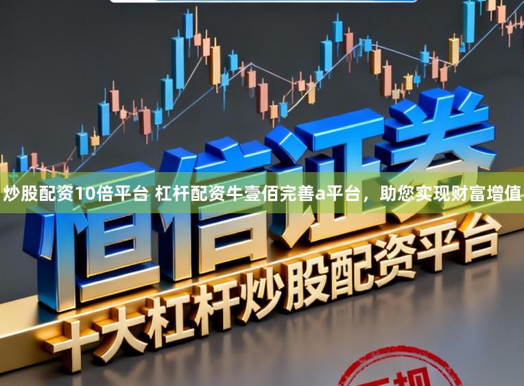 炒股配资10倍平台 杠杆配资牛壹佰完善a平台，助您实现财富增值