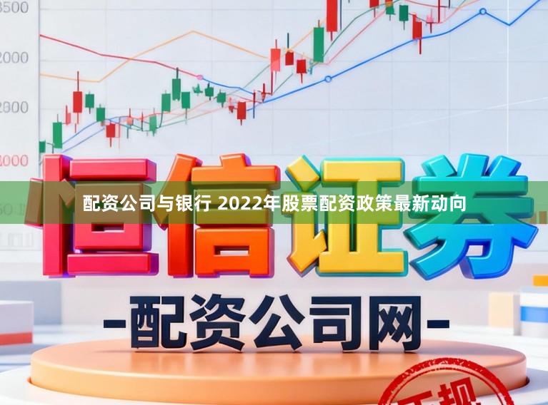 配资公司与银行 2022年股票配资政策最新动向