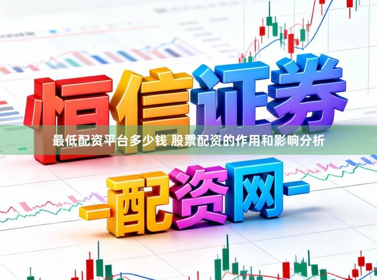 最低配资平台多少钱 股票配资的作用和影响分析