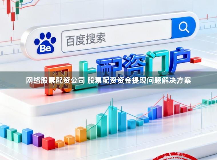 网络股票配资公司 股票配资资金提现问题解决方案
