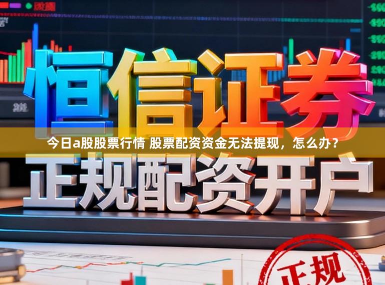 今日a股股票行情 股票配资资金无法提现，怎么办？