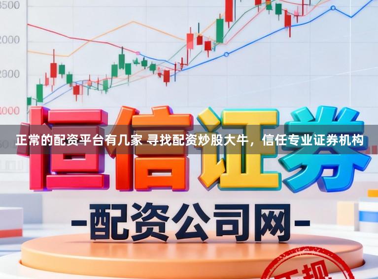 正常的配资平台有几家 寻找配资炒股大牛，信任专业证券机构