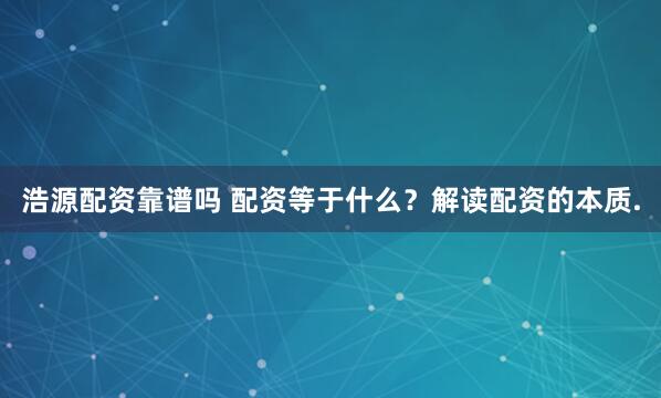 浩源配资靠谱吗 配资等于什么？解读配资的本质.