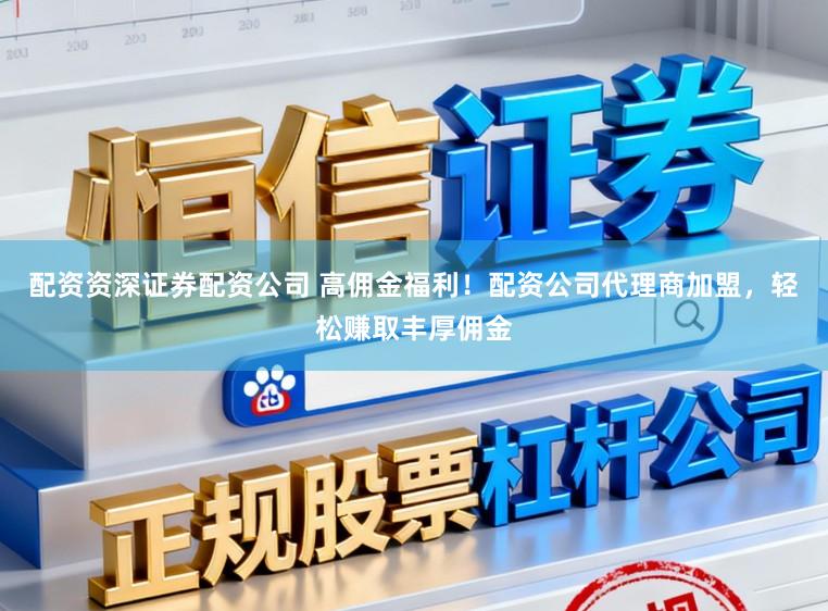 配资资深证券配资公司 高佣金福利！配资公司代理商加盟，轻松赚取丰厚佣金