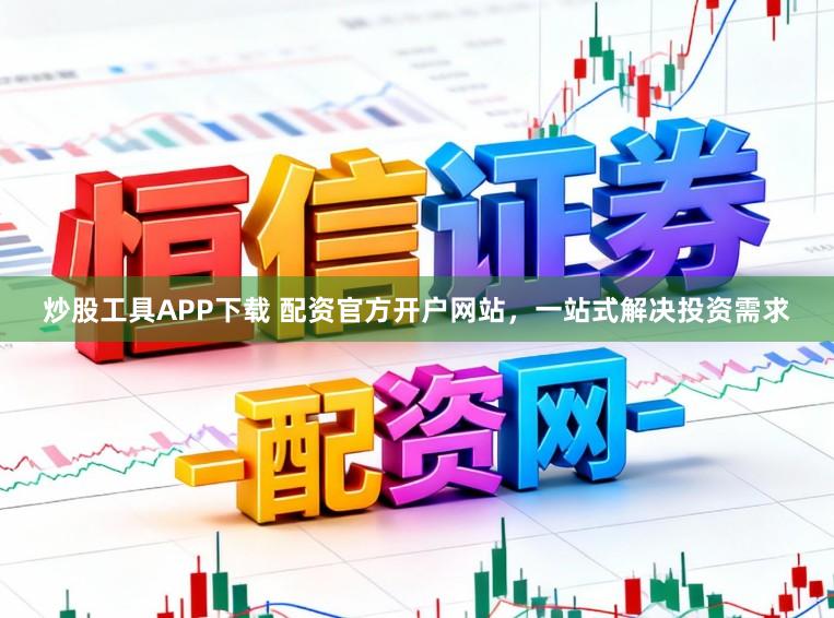 炒股工具APP下载 配资官方开户网站，一站式解决投资需求