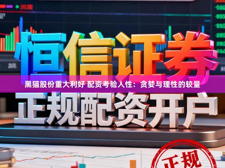 黑猫股份重大利好 配资考验人性：贪婪与理性的较量