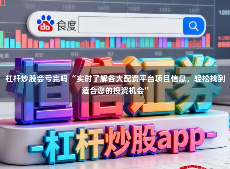 杠杆炒股会亏完吗 “实时了解各大配资平台项目信息，轻松找到适合您的投资机会”
