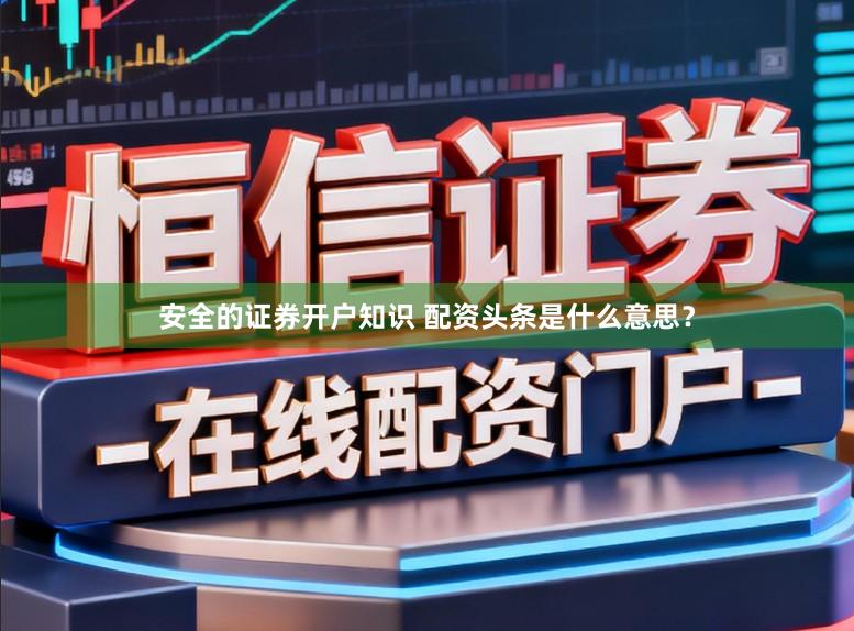 安全的证券开户知识 配资头条是什么意思？