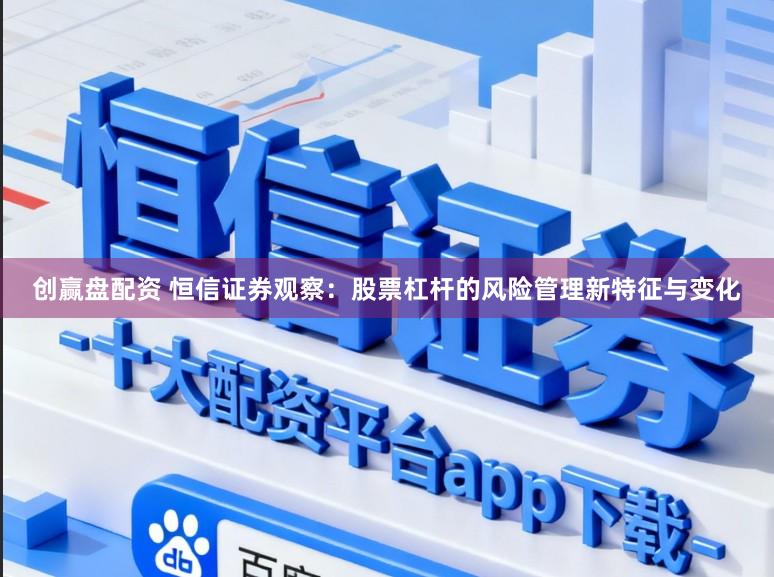 创赢盘配资 恒信证券观察：股票杠杆的风险管理新特征与变化