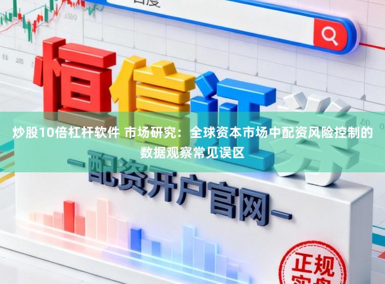 炒股10倍杠杆软件 市场研究：全球资本市场中配资风险控制的数据观察常见误区