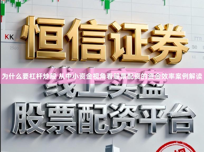 为什么要杠杆炒股 从中小资金视角看股票配资的资金效率案例解读
