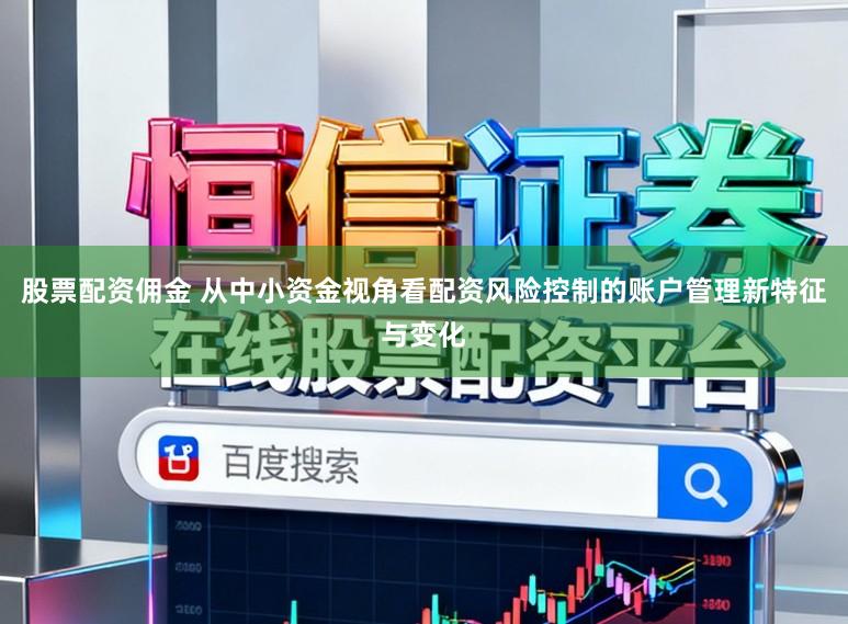 股票配资佣金 从中小资金视角看配资风险控制的账户管理新特征与变化