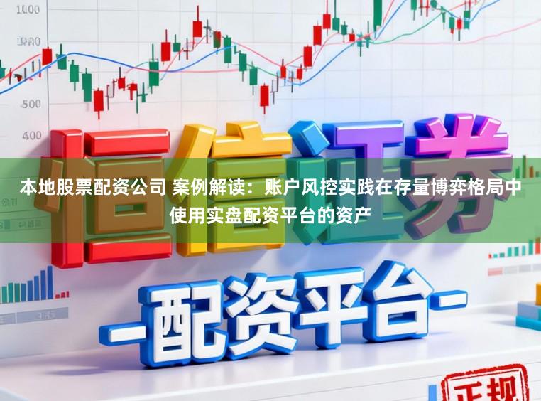 本地股票配资公司 案例解读：账户风控实践在存量博弈格局中使用实盘配资平台的资产