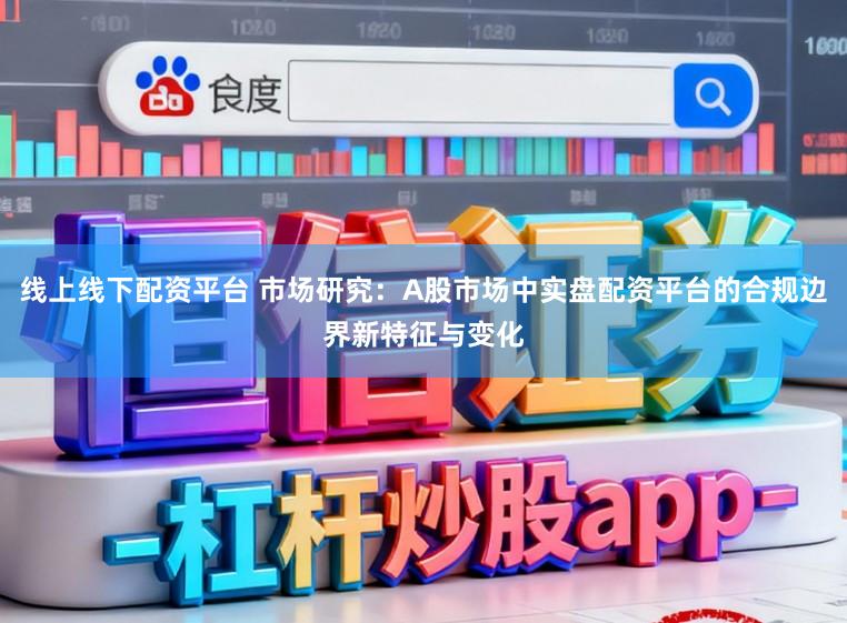 线上线下配资平台 市场研究：A股市场中实盘配资平台的合规边界新特征与变化
