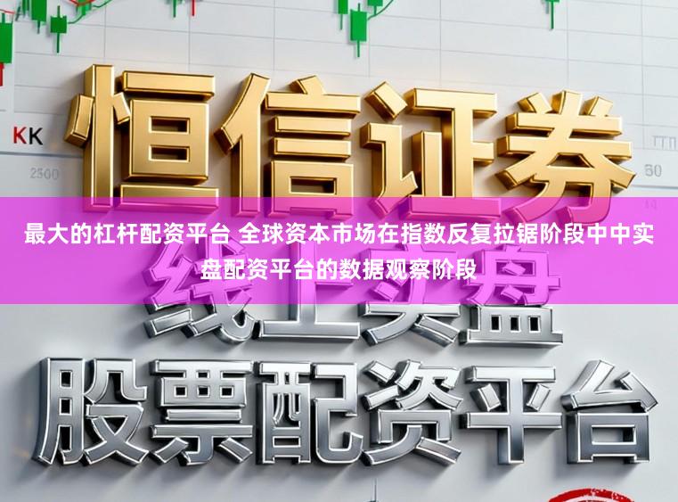 最大的杠杆配资平台 全球资本市场在指数反复拉锯阶段中中实盘配资平台的数据观察阶段