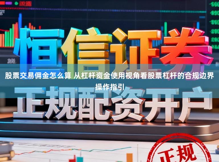 股票交易佣金怎么算 从杠杆资金使用视角看股票杠杆的合规边界操作指引