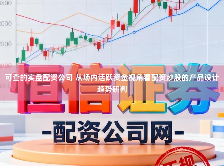 可查的实盘配资公司 从场内活跃资金视角看配资炒股的产品设计趋势研判