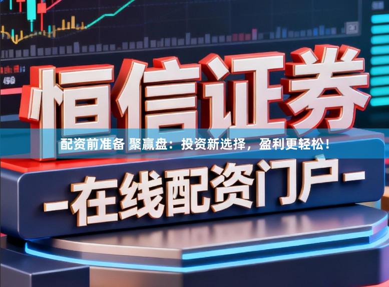 配资前准备 聚赢盘：投资新选择，盈利更轻松！