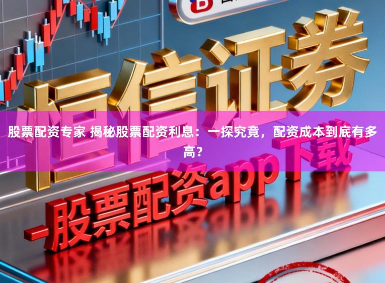 股票配资专家 揭秘股票配资利息：一探究竟，配资成本到底有多高？