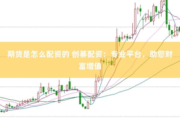 期货是怎么配资的 创綦配资:专业平台,助您财富增值