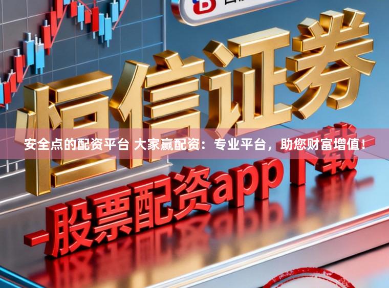 安全点的配资平台 大家赢配资:专业平台,助您财富增值!