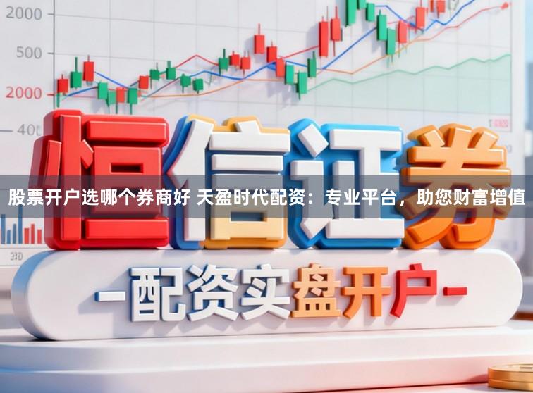 股票开户选哪个券商好 天盈时代配资：专业平台，助您财富增值