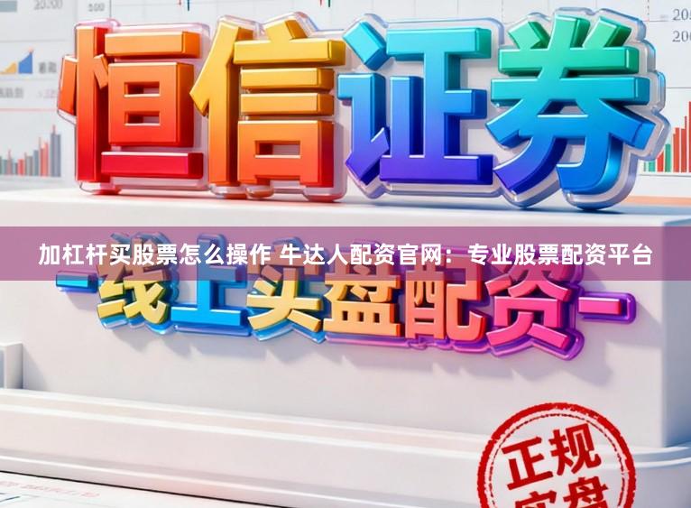 加杠杆买股票怎么操作 牛达人配资官网：专业股票配资平台