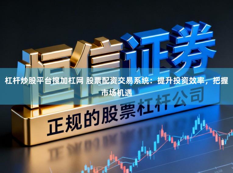杠杆炒股平台搜加杠网 股票配资交易系统：提升投资效率，把握市场机遇
